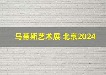 马蒂斯艺术展 北京2024